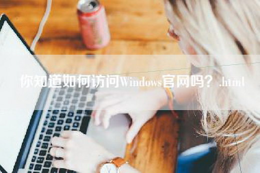 你知道如何访问Windows官网吗？.html