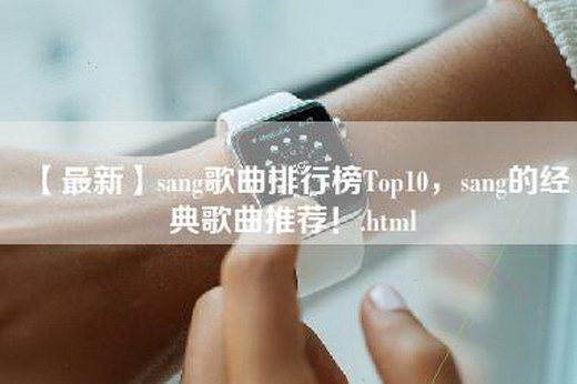 【最新】sang歌曲排行榜Top10，sang的经典歌曲推荐！.html