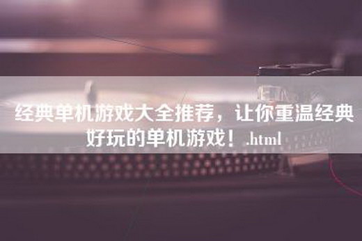 经典单机游戏大全推荐，让你重温经典好玩的单机游戏！.html