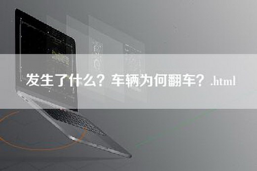 发生了什么？车辆为何翻车？.html