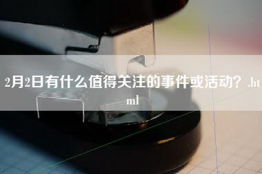 2月2日有什么值得关注的事件或活动？.html