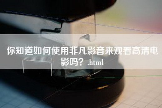 你知道如何使用非凡影音来观看高清电影吗？.html