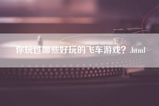 你玩过哪些好玩的飞车游戏？.html