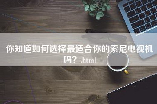 你知道如何选择最适合你的索尼电视机吗？.html