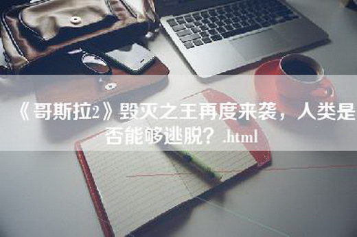 《哥斯拉2》毁灭之王再度来袭，人类是否能够逃脱？.html