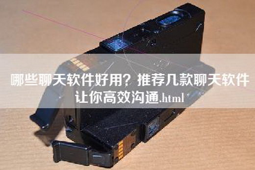 哪些聊天软件好用？推荐几款聊天软件让你高效沟通.html