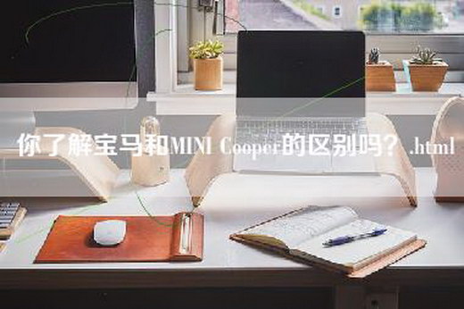 你了解宝马和MINI Cooper的区别吗？.html