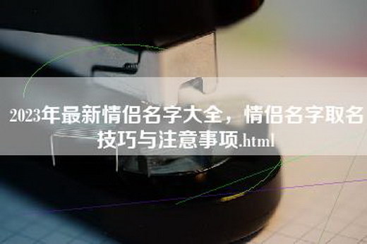 2023年最新情侣名字大全，情侣名字取名技巧与注意事项.html