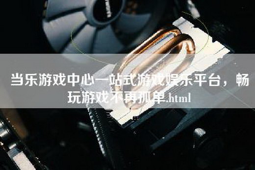 当乐游戏中心一站式游戏娱乐平台，畅玩游戏不再孤单.html