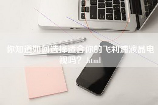 你知道如何选择适合你的飞利浦液晶电视吗？.html