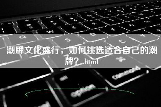 潮牌文化盛行，如何挑选适合自己的潮牌？.html