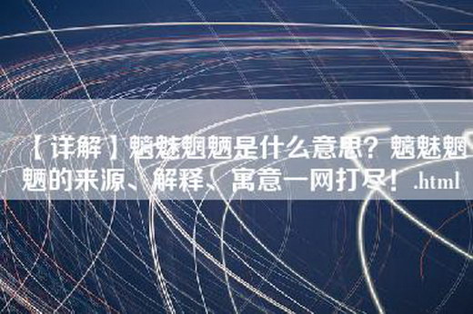 【详解】魑魅魍魉是什么意思？魑魅魍魉的来源、解释、寓意一网打尽！.html