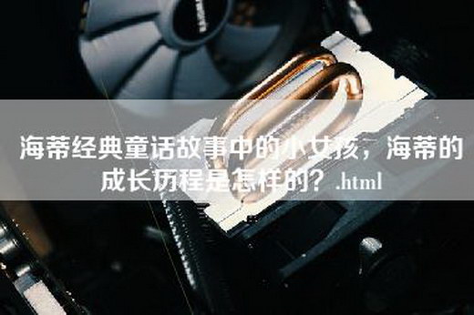 海蒂经典童话故事中的小女孩，海蒂的成长历程是怎样的？.html