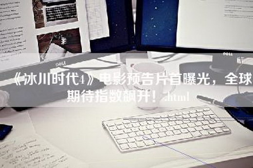 《冰川时代4》电影预告片首曝光，全球期待指数飙升！.html