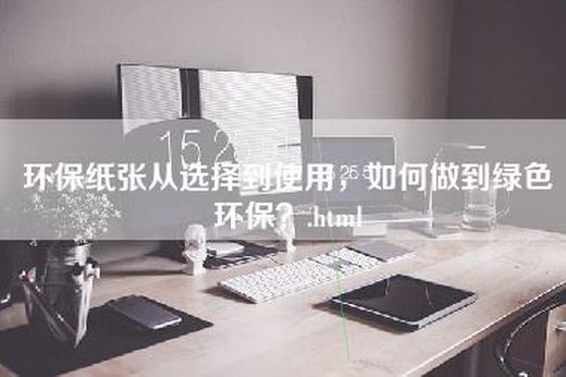 环保纸张从选择到使用，如何做到绿色环保？.html