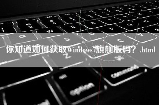 你知道如何获取Windows7旗舰版吗？.html