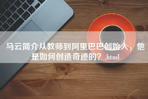 马云简介从教师到阿里巴巴创始人，他是如何创造奇迹的？.html