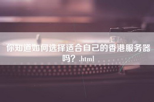 你知道如何选择适合自己的香港服务器吗？.html