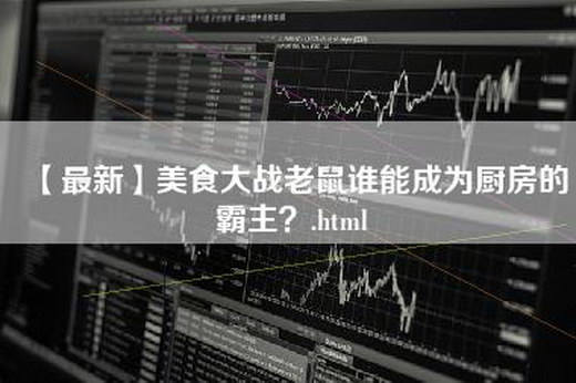 【最新】美食大战老鼠谁能成为厨房的霸主？.html