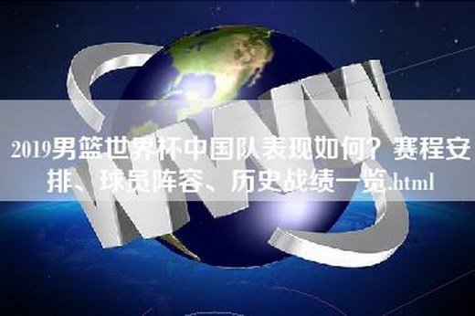 2019男篮世界杯中国队表现如何？赛程安排、球员阵容、历史战绩一览.html