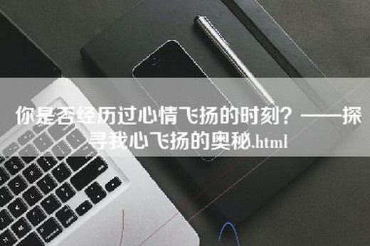 你是否经历过心情飞扬的时刻？——探寻我心飞扬的奥秘.html