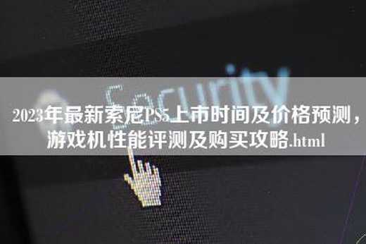 2023年最新索尼PS5上市时间及价格预测，游戏机性能评测及购买攻略.html