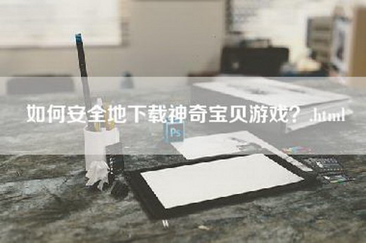 如何安全地下载神奇宝贝游戏？.html