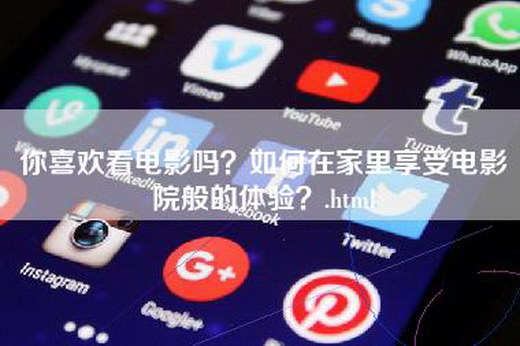 你喜欢看电影吗？如何在家里享受电影院般的体验？.html