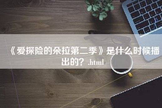 《爱探险的朵拉第二季》是什么时候播出的？.html