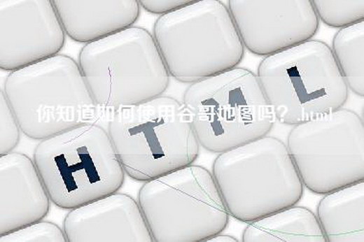 你知道如何使用谷哥地图吗？.html