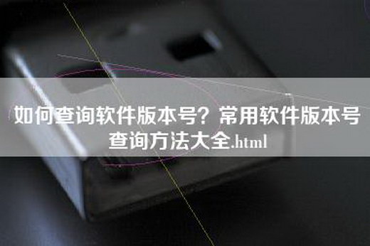 如何查询软件版本号？常用软件版本号查询方法大全.html