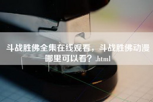 斗战胜佛全集在线观看，斗战胜佛动漫哪里可以看？.html