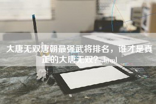 大唐无双唐朝最强武将排名，谁才是真正的大唐无双？.html