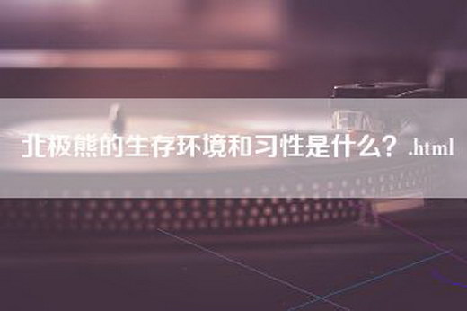 北极熊的生存环境和习性是什么？.html