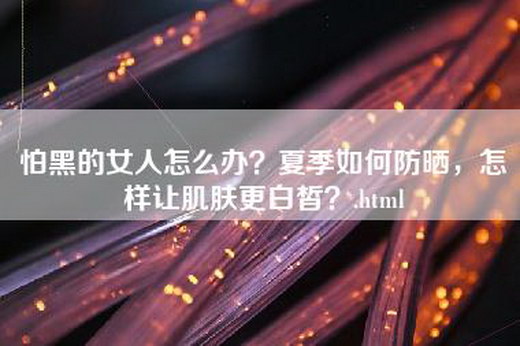 怕黑的女人怎么办？夏季如何防晒，怎样让肌肤更白皙？.html