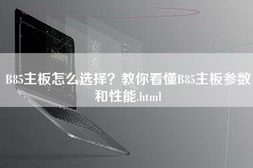 B85主板怎么选择？教你看懂B85主板参数和性能.html