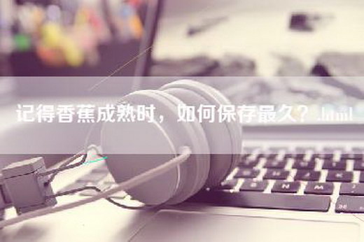 记得香蕉成熟时，如何保存最久？.html