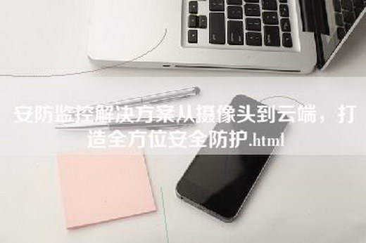 安防监控解决方案从摄像头到云端，打造全方位安全防护.html