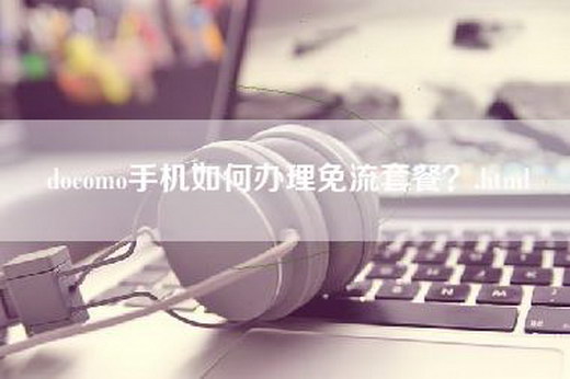 docomo手机如何办理免流套餐？.html