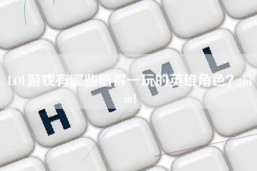 LOL游戏有哪些值得一玩的英雄角色？.html