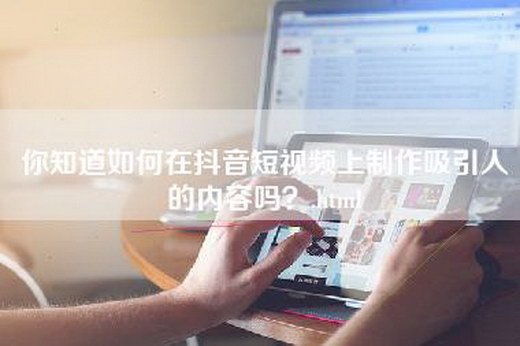 你知道如何在抖音短视频上制作吸引人的内容吗？.html