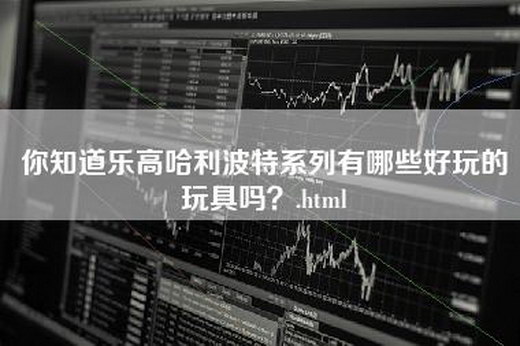 你知道乐高哈利波特系列有哪些好玩的玩具吗？.html