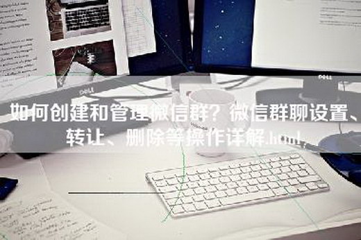 如何创建和管理微信群？微信群聊设置、转让、删除等操作详解.html