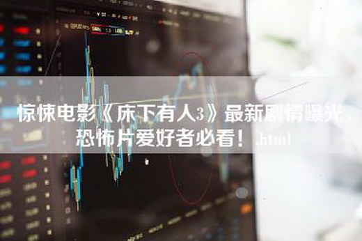 惊悚电影《床下有人3》最新剧情曝光，恐怖片爱好者必看！.html