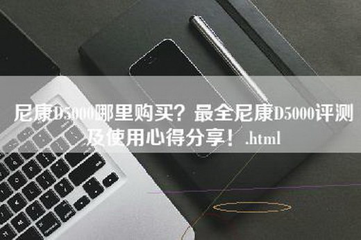 尼康D5000哪里购买？最全尼康D5000评测及使用心得分享！.html