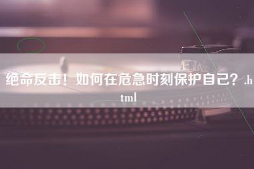 绝命反击！如何在危急时刻保护自己？.html