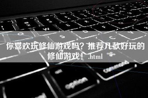 你喜欢玩修仙游戏吗？推荐几款好玩的修仙游戏！.html