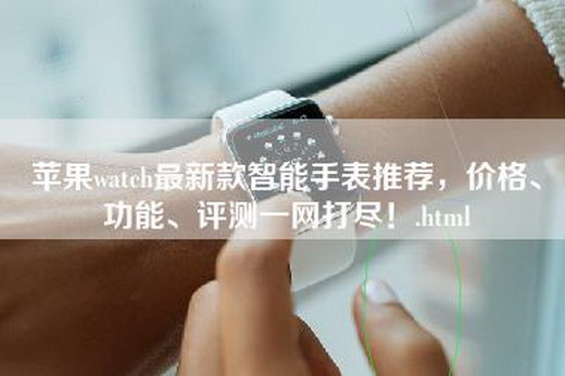 苹果watch最新款智能手表推荐，价格、功能、评测一网打尽！.html