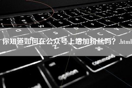 你知道如何在公众号上增加粉丝吗？.html