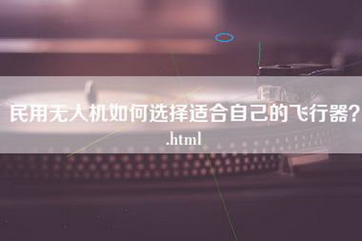 民用无人机如何选择适合自己的飞行器？.html